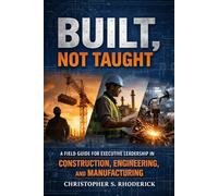 Built, Not Taught: A Field Guide for Executive Leadership in Construction, Engineering, and Manufacturing