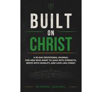 Built on Christ: A 30-Day Devotional Journal for Men Seeking Biblical Strength, Humble Leadership, and Christlike Love