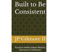 Built to Be Consistent: Practical Health Habits Without Burnout or Perfection
