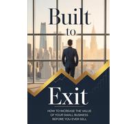 Built to Exit: How to Increase the Value of Your Small Business Before You Ever Sell: 1