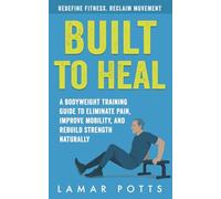 Built To Heal: A Bodyweight Training Guide to Eliminate Pain, Improve Mobility, and Rebuild Strength Naturally