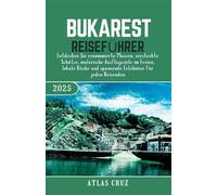 Bukarest Reiseführer 2025: Entdecken Sie renommierte Museen, versteckte Schätze, malerische Ausflugsziele im Freien, lokale Küche und spannende Erlebnisse für jeden Reisenden.(German Edition)