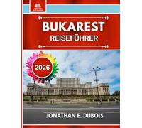 BUKAREST REISEFÜHRER 2026: Die besten Attraktionen, Geheimtipps und Reisetipps für ein authentisches Erlebnis in Rumäniens Hauptstadt