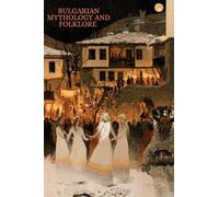 Bulgarian Mythology and Folklore: Gods, Spirits, Creatures, and Traditions of the Balkans
