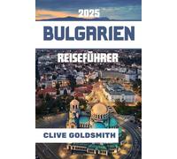 BULGARIEN REISEFÜHRER 2025: Das Herz des Balkans - Wo Kultur, Natur und Abenteuer auf jeden Reisenden warten