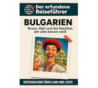 Bulgarien: Rosen, Raki und der Nachbar, der alles besser weiß. Der erfundene Reiseführer