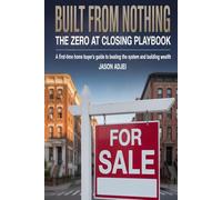Bulit From Nothing: The Zero At Closing Playbook: A First-Time Home Buyer's Guide To Beating The System and Building Wealth