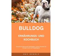 BULLDOG Ernährungs- und Kochbuch: Gesunde Ernährung für Bulldoggen: Leckere Rezepte für Energie, Kraft und Langlebigkeit