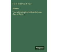 Bulletin: Tome 2, Choix de pièces inédites relatives au règne de Charles VI