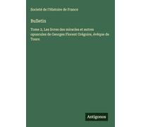 Bulletin: Tome 2, Les livres des miracles et autres opuscules de Georges Florent Grégoire, évêque de Tours