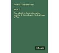 Bulletin: Tome 4, Les livres des miracles et autres opuscules de Georges Florent Grégoire, évêque de Tours