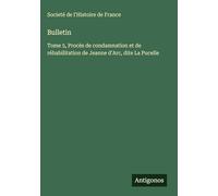 Bulletin: Tome 5, Procès de condamnation et de réhabilitation de Jeanne d'Arc, dite La Pucelle