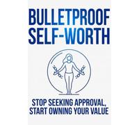 BULLETPROOF SELF-WORTH: Stop Seeking Approval, Start Owning Your Value