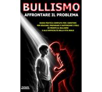 Bullismo: Affrontare il problema: Guida pratica completa per i genitori per educare, preparare e rafforzare i figli di fronte al bullismo e alle difficoltà della vita reale