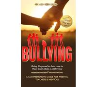 BULLYING - A Comprehensive Guide for Parents, Teachers & Mentors: Being Prepared to Intervene in Ways That Make a Difference