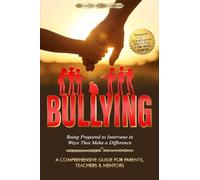 BULLYING - A Comprehensive Guide for Parents, Teachers & Mentors: Being Prepared to Intervene in Ways That Make a Difference