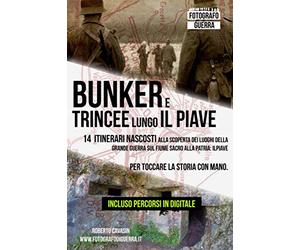 Bunker e Trincee Lungo il Piave: 14 itinerari nascosti alla scoperta dei Luoghi della Grande Guerra sul fiume sacro alla patria: Il Piave. Per toccare la Storia con Mano.