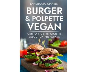 Burger & Polpette Vegan: Cento Ricette Facili e Veloci da Preparare