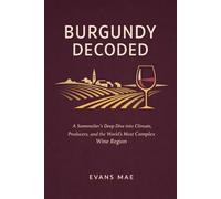 Burgundy Decoded: A Comprehensive Guide: A Sommelier’s Deep Dive into Climats, Producers, and the World’s Most Complex Wine Region