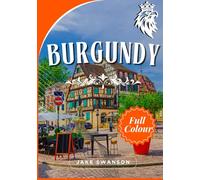 Burgundy Travel Guide (Burgundy wine Guide included): Explore Burgundy with Confidence, Packing Smart, Exploring Easy, Traveling Like a Local Explore Burgundy