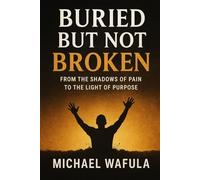Buried But Not Broken: From the Shadows of Pain to the Light of Purpose