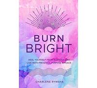 Burn Bright: Heal Yourself from Burnout and Live With Presence, Purpose & Peace