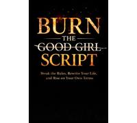 Burn the Good Girl Script: Break the Rules, Rewrite Your Life, and Rise on Your Own Terms