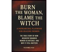 Burn the Woman, Blame the Witch: A Patriarchal Playbook for Erasing Women: The True Story of How Misogyny Branded Women as Witches and Why It Still Matters