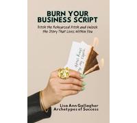 Burn Your Business Script: Ditch the Rehearsed Pitch and Unlock the Story That Lives Within You