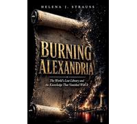Burning Alexandria: The World's Lost Library and the Knowledge That Vanished With It