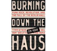 Burning Down the Haus: Punk Rock, Revolution, and the Fall of the Berlin Wall