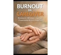BURNOUT DA CAREGIVER: Riconoscere, Affrontare e Superare l'Esaurimento di Chi Si Prende Cura