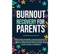 Burnout Recovery for Parents: Stress Management, Communication Skills and Conflict Resolution Techniques Made Easy for Raising Kids to Break Free from Exhaustion and Find Family Harmony