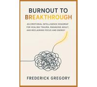 Burnout to Breakthrough: An Emotional Intelligence Roadmap for Healing Trauma, Managing Adult ADHD, and Reclaiming Focus and Energy