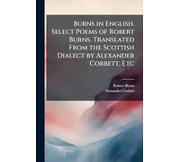 Burns in English. Select Poems of Robert Burns. Translated From the Scottish Dialect by Alexander Corbett, Etc