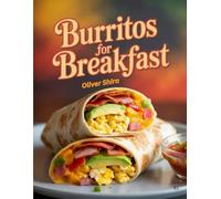 Burritos For Breakfast: Delicious Morning Burrito Recipes with Eggs, Cheese, Meat & Veggies for Quick, Hearty & Flavor-Packed Starts