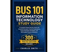 BUS 101 Information Technology Study Guide: A Complete Student Review Guide with Essential Concepts, Practical Explanations, Exam Preparation Strategies, and 300 Original Practice Questions