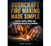 Bushcraft Fire Making Made Simple: Friction, Sparks, Tinder, and Troubleshooting for Any Condition
