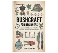Bushcraft for Beginners: Essential Wilderness Skills for Survival, Shelter, and Self-Reliance