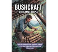 Bushcraft Guide Made Simple: Step-by-Step Survival Skills for Shelter, Fire, Food, Water, and Safety in the Wilderness