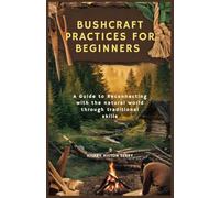 BUSHCRAFT PRACTICES FOR BEGINNERS: A Guide to Reconnecting with the natural world through traditional skills