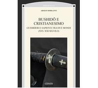 Bushidô e Cristianesimo. Guerrieri e sapienti tra due mondi (XVI-XXI secol...