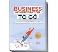 Business Administration to Go - Compact Practical Knowledge for Entrepreneurs & Leaders: Easily Understand Economic Relationships and Make Informed Decisions - in usiness Administration Glossary