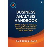 Business Analysis Handbook: BABOK® v3 Aligned - Techniques, Knowledge Areas, Case Studies & Certification Preparation for ECBA™, CCBA®, CBAP®