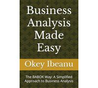Business Analysis Made Easy: The BABOK Way: A Simplified Approach to Business Analysis