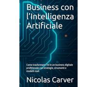 Business con l’Intelligenza Artificiale: Come trasformare l’AI in un business digitale profittevole con strategie, strumenti e modelli reali