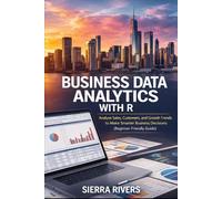BUSINESS DATA ANALYTICS WITH R: Analyze Sales, Customers, and Growth Trends to Make Smarter Business Decisions (Beginner-Friendly Guide)