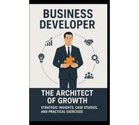 Business Developer, The Architect of Growth: STRATEGIC INSIGHTS, CASE STUDIES, AND PRACTICAL EXERCISES