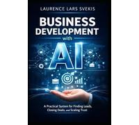 Business Development with AI: A Practical System for Finding Leads, Closing Deals, and Scaling Trust