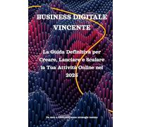 BUSINESS DIGITALE VINCENTE: La Guida Definitiva per Creare, Lanciare e Scalare la Tua Attività Online nel 2025